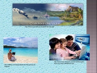 http://www.supernatural.cl/calidad-de-vida.asp




                                                                                   http://diamondpr.blogspot.com/2010/09/simplem
                                                                                   ente-una-mejor-calidad-de-vida.
http://villetez.com/blog/calidad-de-vida-gracias-al-
internet/
 