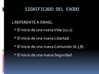 SIGNIFICADO DEL EXODO

1.REFERENTE A ISRAEL
 * El inicio de una nueva Vida (12:2)

 * El inicio de una nueva Libertad .

 * El inicio de una nueva Comunión (6:7,8) .

 * El inicio de una nueva Seguridad .
 