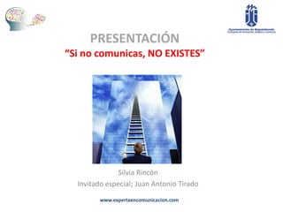 PRESENTACIÓN
“Si no comunicas, NO EXISTES”




               Silvia Rincón
  Invitado especial; Juan Antonio Tirado
         www.expertaencomunicacion.com
 