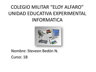 COLEGIO MILITAR “ELOY ALFARO”
UNIDAD EDUCATIVA EXPERIMENTAL
         INFORMATICA




 Nombre: Steveen Bedón N.
 Curso: 1B
 