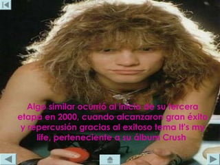 Algo similar ocurrió al inicio de su tercera
etapa en 2000, cuando alcanzaron gran éxito
 y repercusión gracias al exitoso tema It's my
     life, perteneciente a su álbum Crush
 