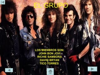 EL GRUPO




LOS MIENBROS SON:
  JOHN BON JOVI
 RICHIE SAMBORA
   DAVID BRYAN
   TICO TORRES
 
