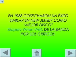 EN 1988 COSECHARON UN ÉXITO
 SIMILAR EN NEW JERSEY COMO
         “MEJOR DISCO”
Slippery When Wet, DE LA BANDA
        POR LOS CRÍTICOS
 