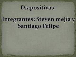 Diapositivas

Integrantes: Steven mejía y
      Santiago Felipe
 