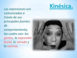 Las expresiones son
                       Kinésica.
comunicadas a
través de sus
principales fuentes
de
comportamiento,
las cuales son: los
gestos, la expresión
facial, la mirada y
la sonrisa.
 