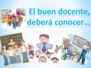 El buen docente,
deberá conocer…
 