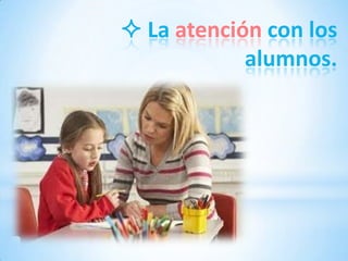  La atención con los
            alumnos.
 
