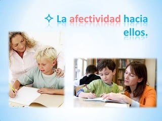  La afectividad hacia
                 ellos.
 