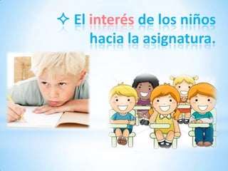  El interés de los niños
     hacia la asignatura.
 