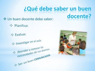 ¿Qué debe saber un buen
 Un buen docente debe saber:
                              docente?
 