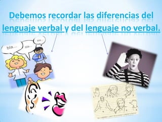 Debemos recordar las diferencias del
lenguaje verbal y del lenguaje no verbal.
 