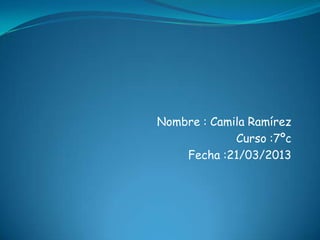 Nombre : Camila Ramírez
             Curso :7ºc
    Fecha :21/03/2013
 