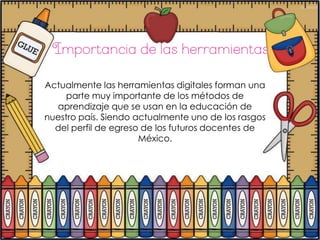 Actualmente las herramientas digitales forman una
     parte muy importante de los métodos de
  aprendizaje que se usan en la educación de
nuestro país. Siendo actualmente uno de los rasgos
  del perfil de egreso de los futuros docentes de
                      México.
 