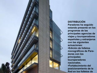 DISTRIBUCIÓN
Paradores ha seguido
estando presente en los
programas de las
principales agencias de
viajes y touroperadores
españoles y extranjeros
con las siguientes
actuaciones:
•Edición de folletos
monográficos de Para-
dores con los
principales
touroperadores
nacionales.
•Fortalecimiento del
posicionamiento de la
Red en los folletos de
 