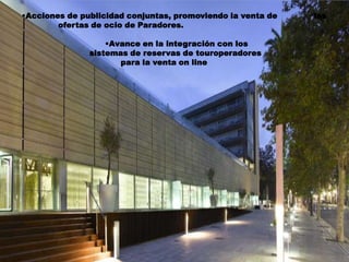 •Acciones de publicidad conjuntas, promoviendo la venta de   las
        ofertas de ocio de Paradores.

                   •Avance en la integración con los
               sistemas de reservas de touroperadores
                      para la venta on line
 