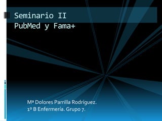 Seminario II
PubMed y Fama+




  Mª Dolores Parrilla Rodríguez.
  1º B Enfermería. Grupo 7.
 