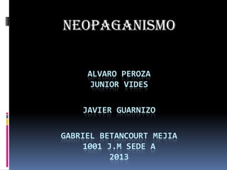 NEOPAGANISMO


     ALVARO PEROZA
      JUNIOR VIDES

    JAVIER GUARNIZO

GABRIEL BETANCOURT MEJIA
     1001 J.M SEDE A
          2013
 