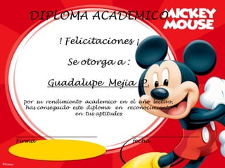 DIPLOMA ACADEMICO

               ! Felicitaciones ¡

                  Se otorga a :

           Guadalupe Mejia P.

  por su rendimiento academico en el año lectivo,
   has conseguido este diploma en reconocimiento
                   en tus aptitudes



_____________________________       ________________________
Firma                               fecha
 