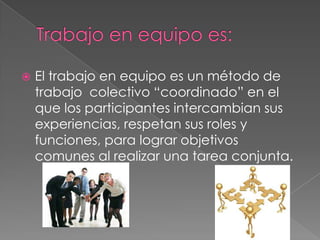  El trabajo en equipo es un método de
trabajo colectivo “coordinado” en el
que los participantes intercambian sus
experiencias, respetan sus roles y
funciones, para lograr objetivos
comunes al realizar una tarea conjunta.