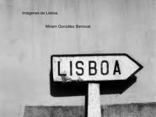 Imágenes de Lisboa.


            Miriam González Berrocal.
 