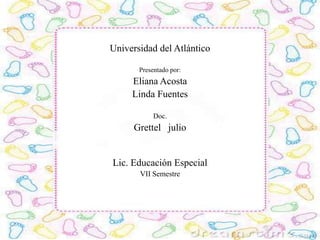 Universidad del Atlántico

       Presentado por:
     Eliana Acosta
     Linda Fuentes

            Doc.
     Grettel julio


Lic. Educación Especial
       VII Semestre
 