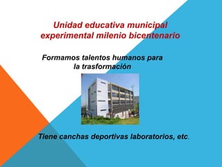 Unidad educativa municipal
experimental milenio bicentenario

 Formamos talentos humanos para
        la trasformación




Tiene canchas deportivas laboratorios, etc.
 