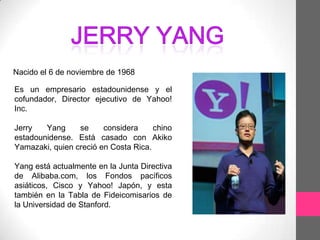 Nacido el 6 de noviembre de 1968

Es un empresario estadounidense y el
cofundador, Director ejecutivo de Yahoo!
Inc.

Jerr...