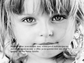 Algunos niños ya se sienten muy tristes por el maltrato que sus
padres les dan en su casa y ellos ya no quieren vivir eso ellos
quieren ser una buena familia.
 