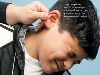 Luego los padres
maltratan a sus hijos
emocionalmente con
quemaduras en las
manos o en las nalgas .
 