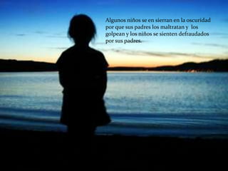 Algunos niños se en sierran en la oscuridad
por que sus padres los maltratan y los
golpean y los niños se sienten defraudados
por sus padres.
 