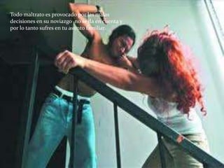 Todo maltrato es provocado por las malas
decisiones en su noviazgo no se da en cuenta y
por lo tanto sufres en tu asunto familiar.
 
