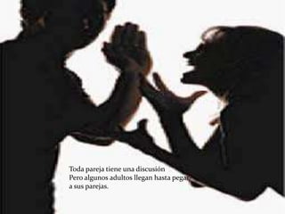 Toda pareja tiene una discusión
Pero algunos adultos llegan hasta pegar-
a sus parejas.
 
