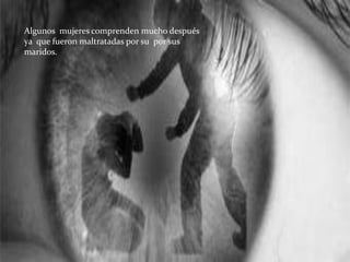 Algunos mujeres comprenden mucho después
ya que fueron maltratadas por su por sus
maridos.
 