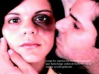 Luego los esposos son tan malcriados por
que hasta luego andan de barberos con su
esposa ya todo golpeada.
 