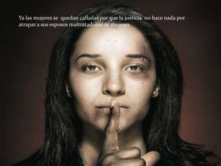 Ya las mujeres se quedan calladas por que la justicia no hace nada por
atrapar a sus esposos maltratadores de mujeres.
 