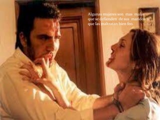 Algunas mujeres son mas malas
que se defienden de sus maridos y
que las maltratan bien feo.
 