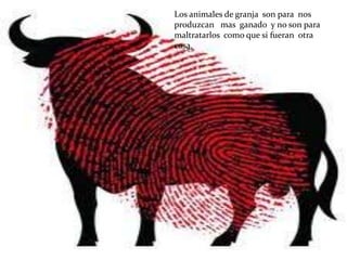 Los animales de granja son para nos
produzcan mas ganado y no son para
maltratarlos como que si fueran otra
cosa.
 