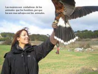 Las mujeres son cuidadoras de los
animales que los hombres, por que
los son mas salvajes con los animales.
 