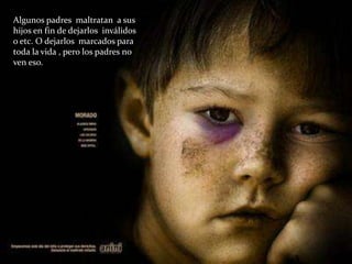 Algunos padres maltratan a sus
hijos en fin de dejarlos inválidos
o etc. O dejarlos marcados para
toda la vida , pero los padres no
ven eso.
 