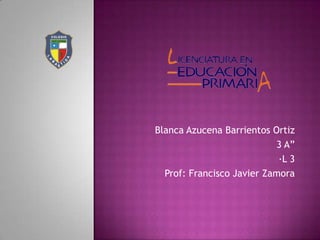 Blanca Azucena Barrientos Ortiz
                           3 A”
                            ·L 3
  Prof: Francisco Javier Zamora
 