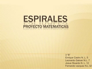 ESPIRALES
PROYECTO MATEMATICAS




                  3 “B”
                  Enrique Castro N. L. 5
                  Leonardo Galvan N.L. 7
                  Josue Stuardo N. L. 12
                  Fernando vazquez N.L 32
 