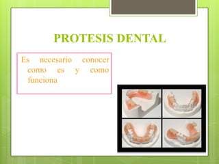 PROTESIS DENTAL
Es necesario conocer
 como es y como
 funciona
 