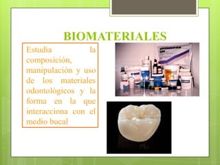 BIOMATERIALES
Estudia          la
composición,
manipulación y uso
de los materiales
odontológicos y la
forma en la que
interacciona con el
medio bucal
 