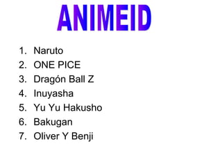 1.   Naruto
2.   ONE PICE
3.   Dragón Ball Z
4.   Inuyasha
5.   Yu Yu Hakusho
6.   Bakugan
7.   Oliver Y Benji
 