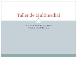 Taller de Multimedial

    ALUMNA: REGINA FUENTES
      FECHA: 12 ABRIL 2013
 