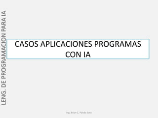 LENG. DE PROGRAMACION PARA IA




                                CASOS APLICACIONES PROGRAMAS
                                            CON IA




                                           Ing. Brian C. Pando Soto
 