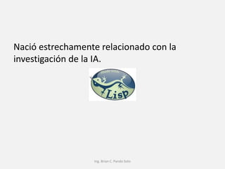 Nació estrechamente relacionado con la
investigación de la IA.




                  Ing. Brian C. Pando Soto
 