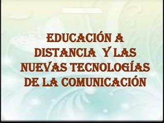 EDUCACIÓN A
  DISTANCIA Y LAS
NUEVAS TECNOLOGÍAS
DE LA COMUNICACIÓN
 