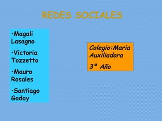 REDES SOCIALES
•Magali
Lasagno
                    Colegio:Maria
•Victoria           Auxiliadora
Tozzetto
                    3º Año
•Mauro
Rosales
•Santiago
Godoy
 