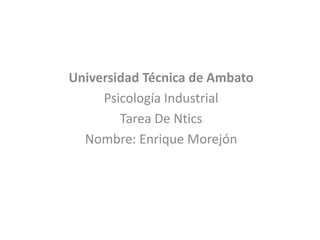 Universidad Técnica de Ambato
     Psicología Industrial
        Tarea De Ntics
  Nombre: Enrique Morejón
 
